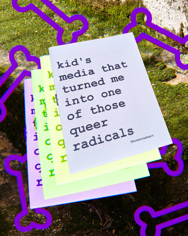 digitally edited image of a zine with the text "kid's media that turned me into one of those queer radicals, @bonetrashart" on it. the image is copied a few times in different colors behind the original, with a mossy background and symbols of purple bones